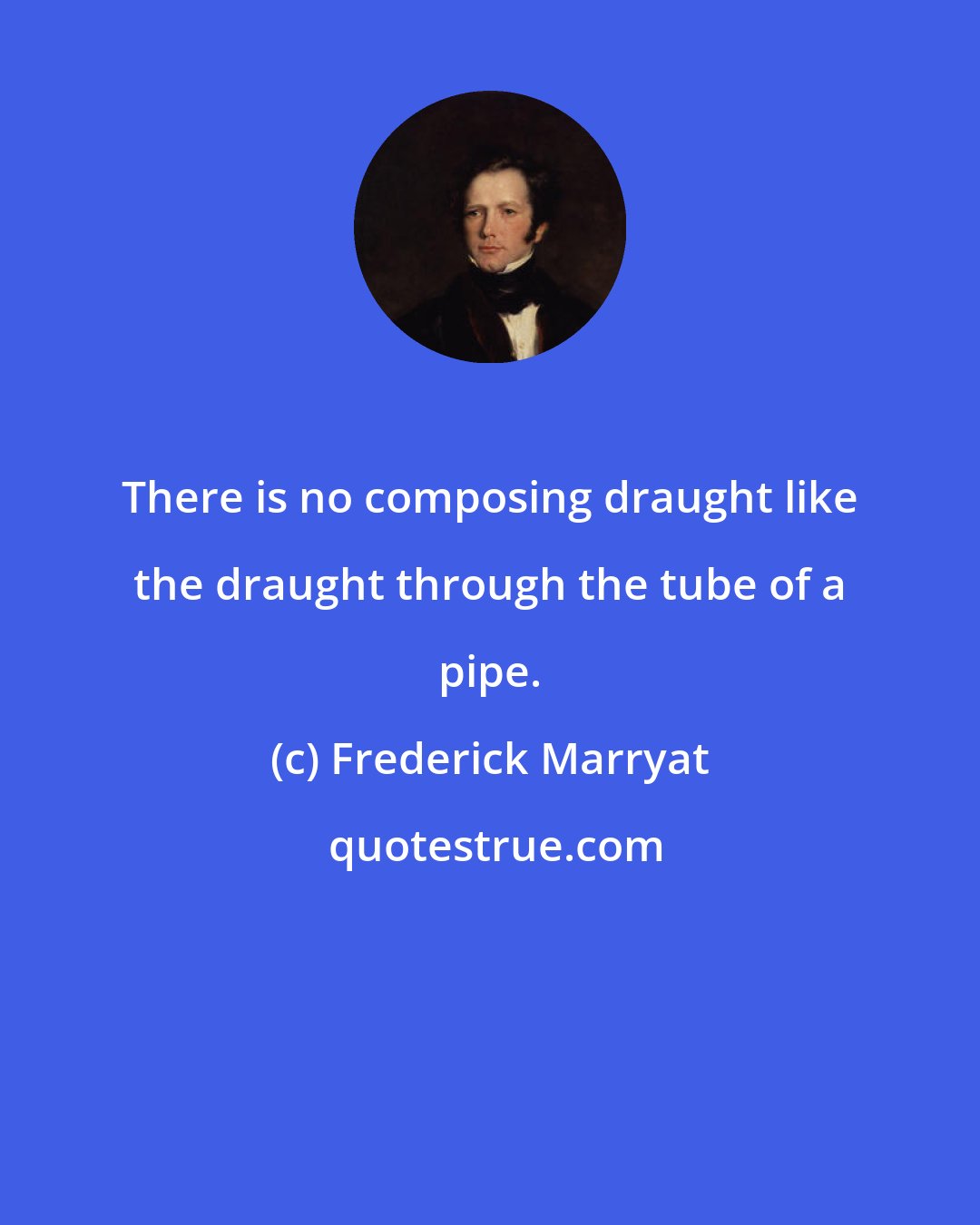 Frederick Marryat: There is no composing draught like the draught through the tube of a pipe.