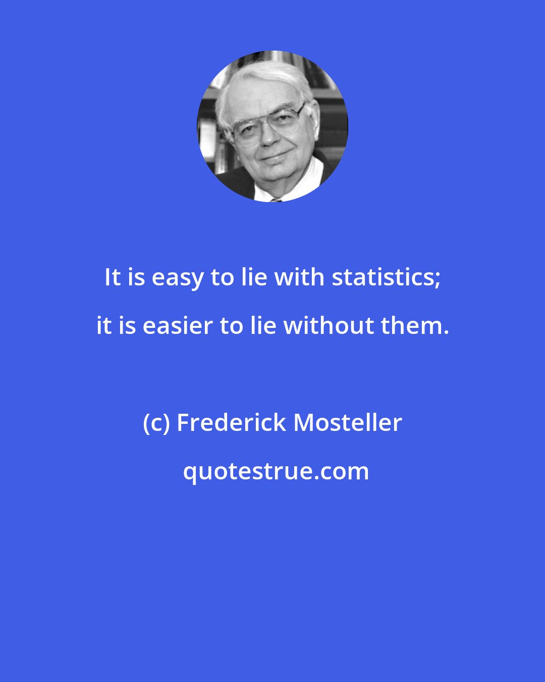 Frederick Mosteller: It is easy to lie with statistics; it is easier to lie without them.