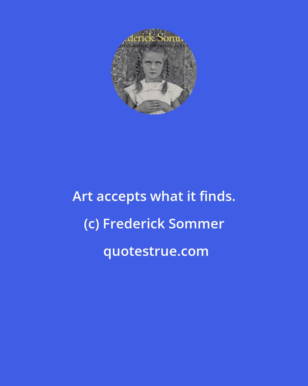 Frederick Sommer: Art accepts what it finds.