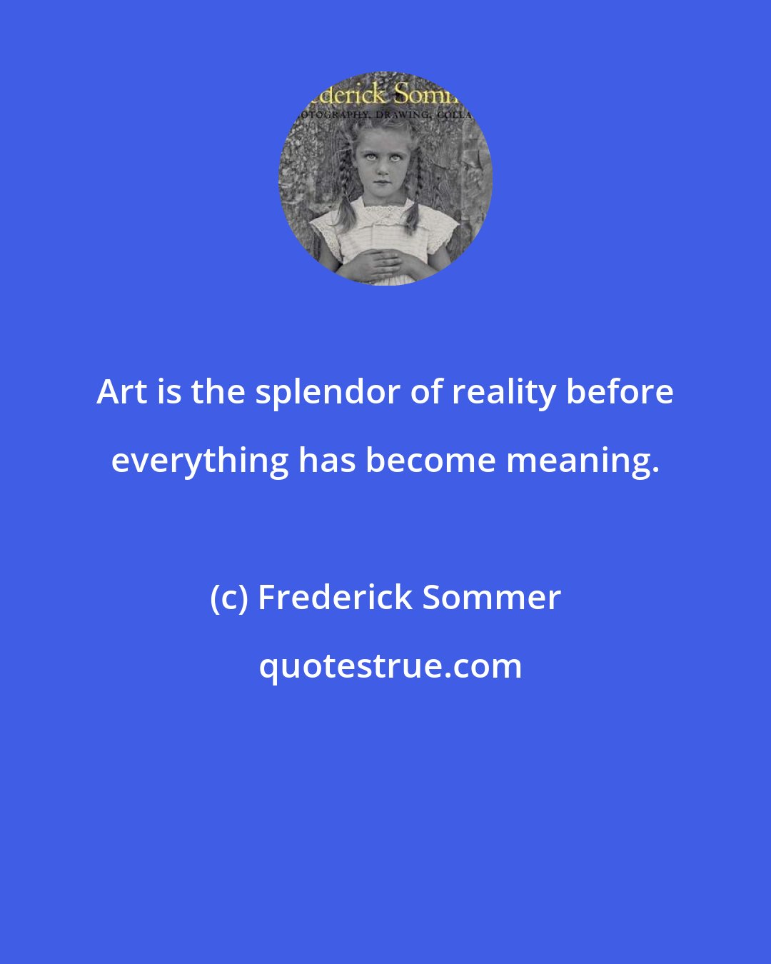 Frederick Sommer: Art is the splendor of reality before everything has become meaning.