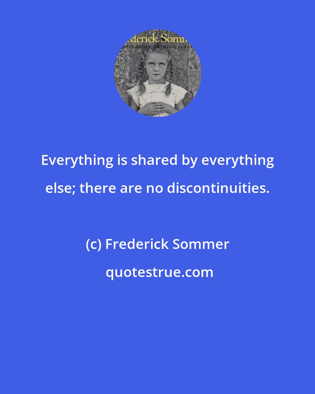 Frederick Sommer: Everything is shared by everything else; there are no discontinuities.