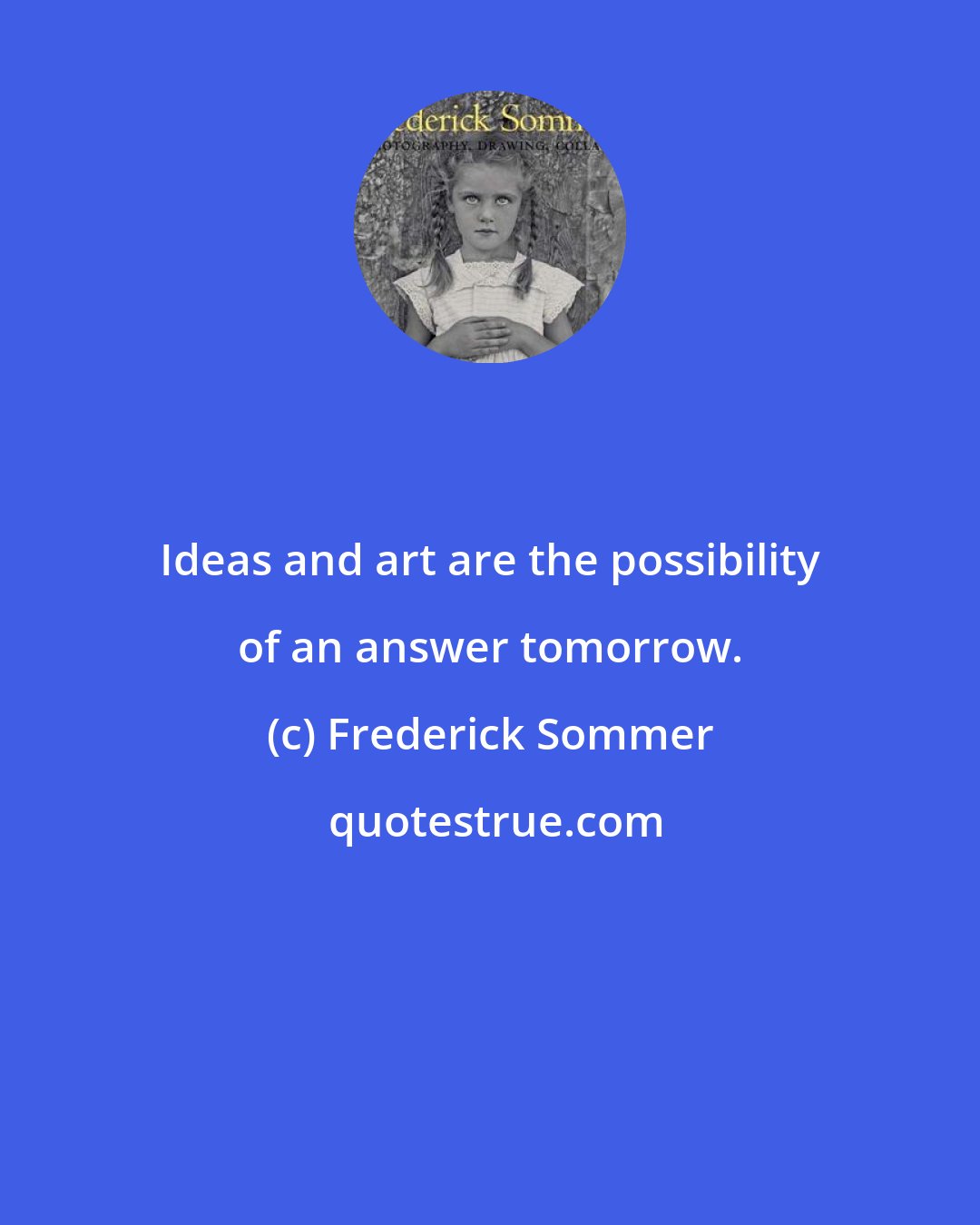 Frederick Sommer: Ideas and art are the possibility of an answer tomorrow.