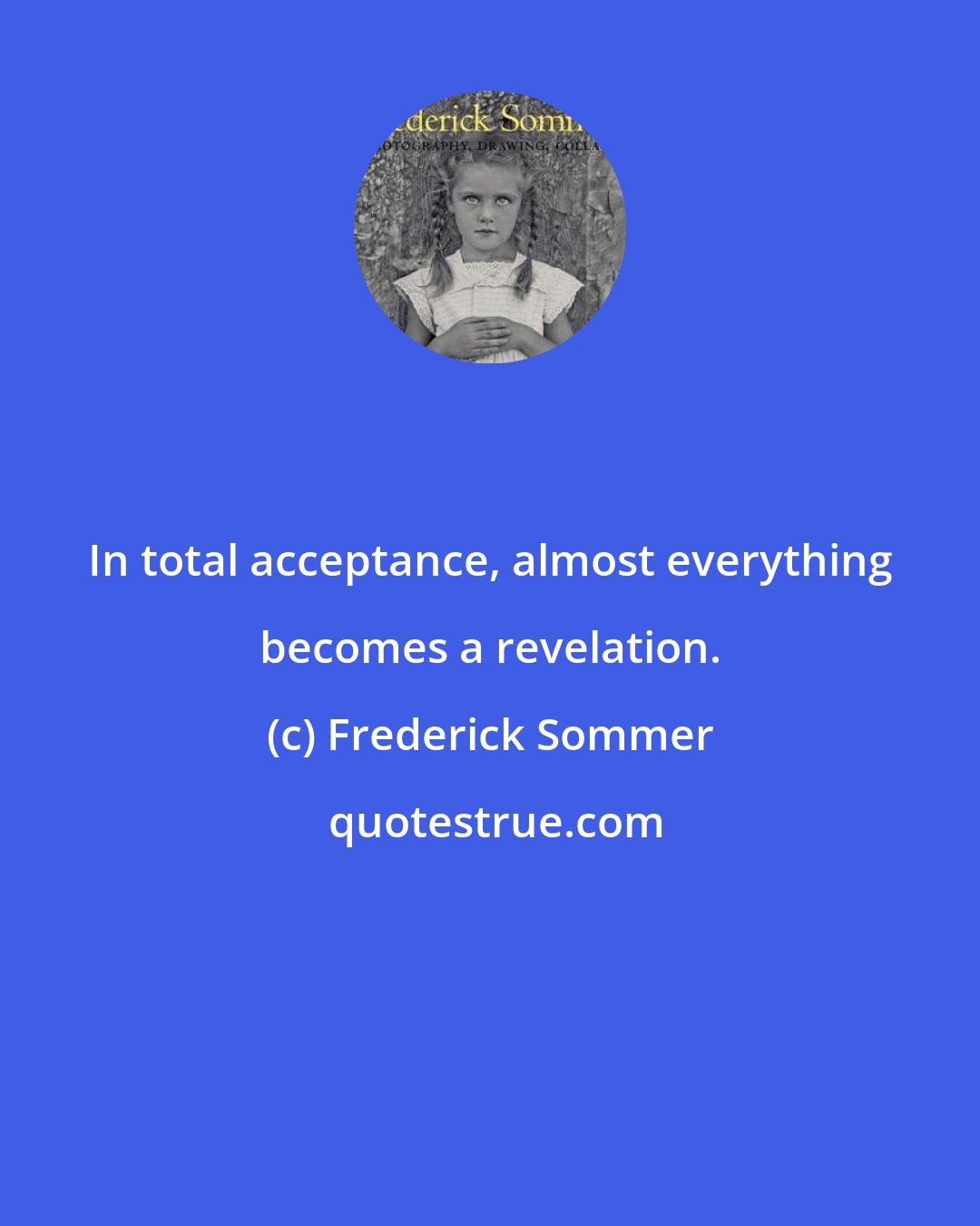 Frederick Sommer: In total acceptance, almost everything becomes a revelation.