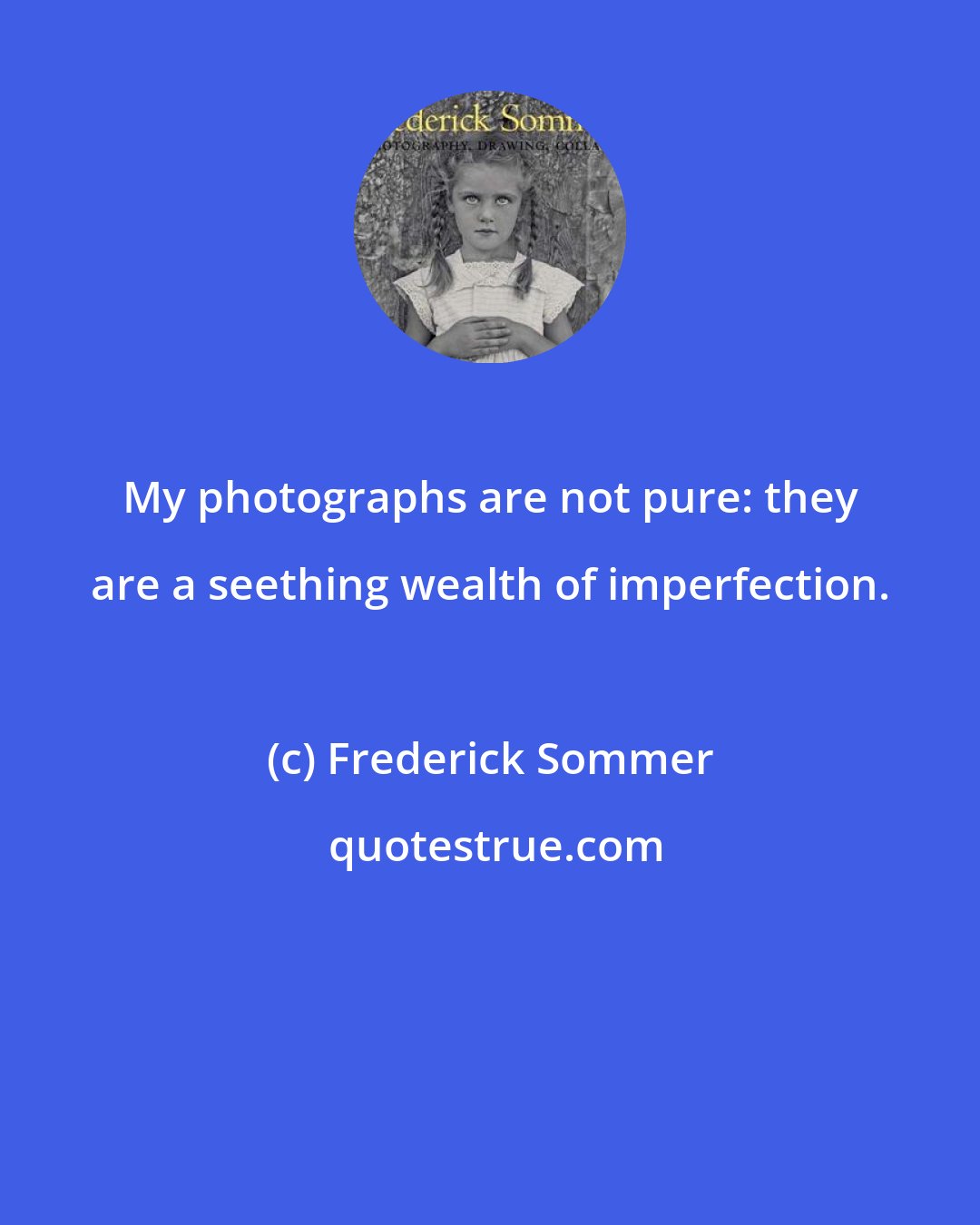 Frederick Sommer: My photographs are not pure: they are a seething wealth of imperfection.