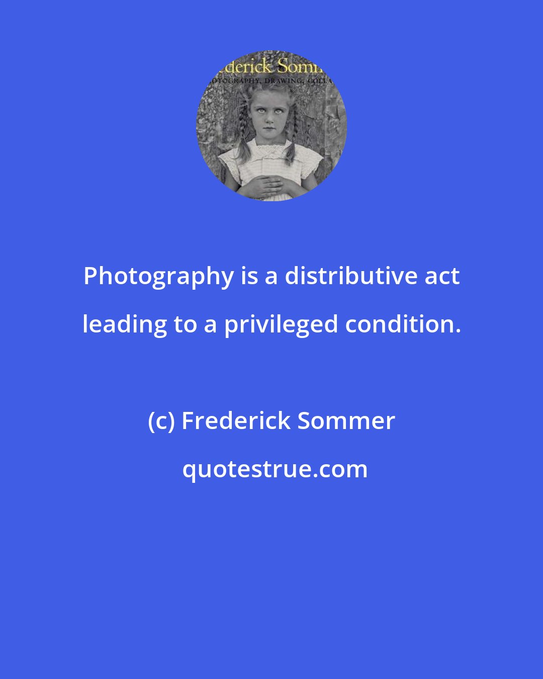 Frederick Sommer: Photography is a distributive act leading to a privileged condition.