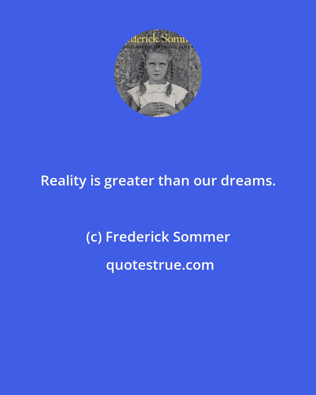 Frederick Sommer: Reality is greater than our dreams.