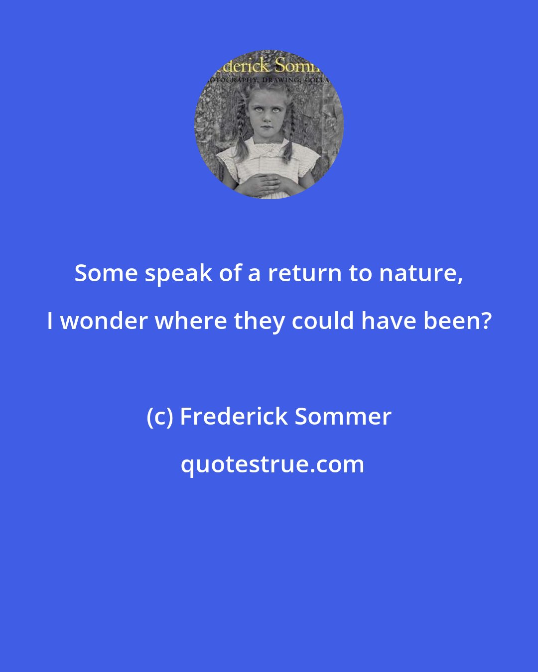 Frederick Sommer: Some speak of a return to nature, I wonder where they could have been?