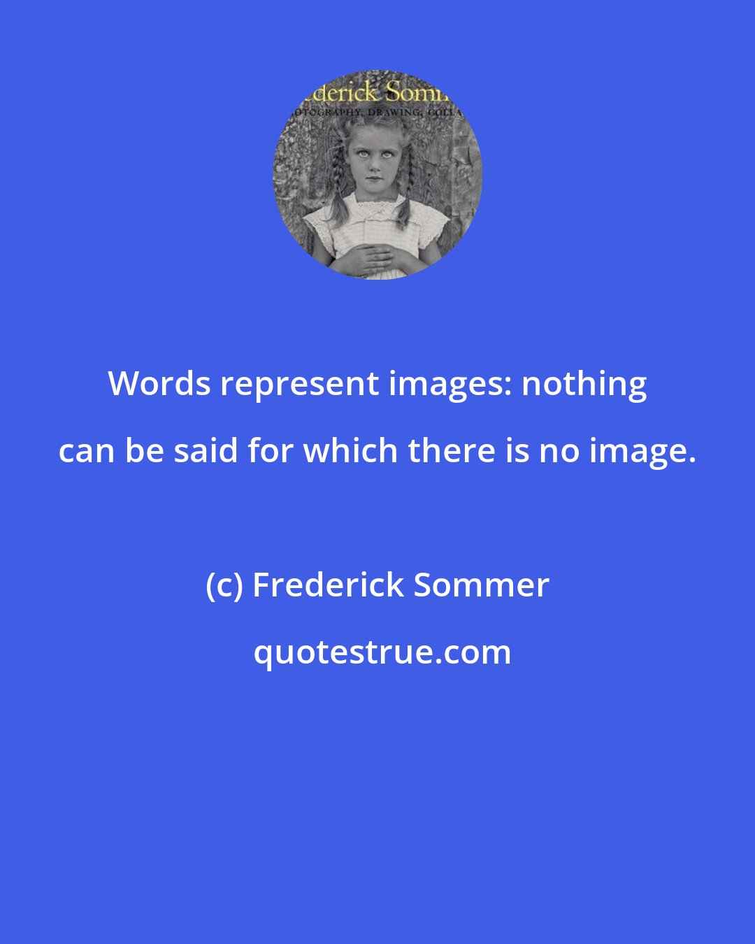 Frederick Sommer: Words represent images: nothing can be said for which there is no image.