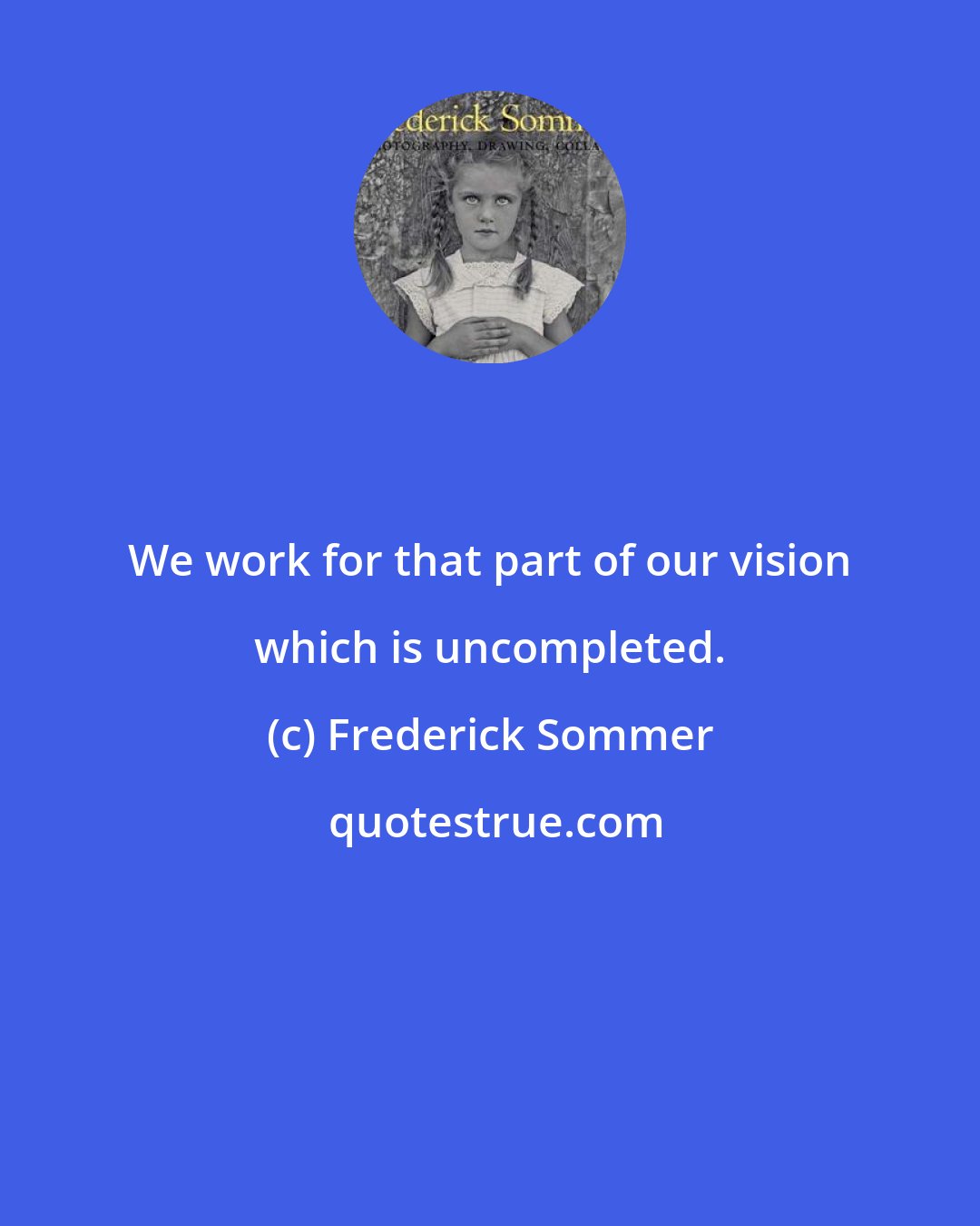 Frederick Sommer: We work for that part of our vision which is uncompleted.