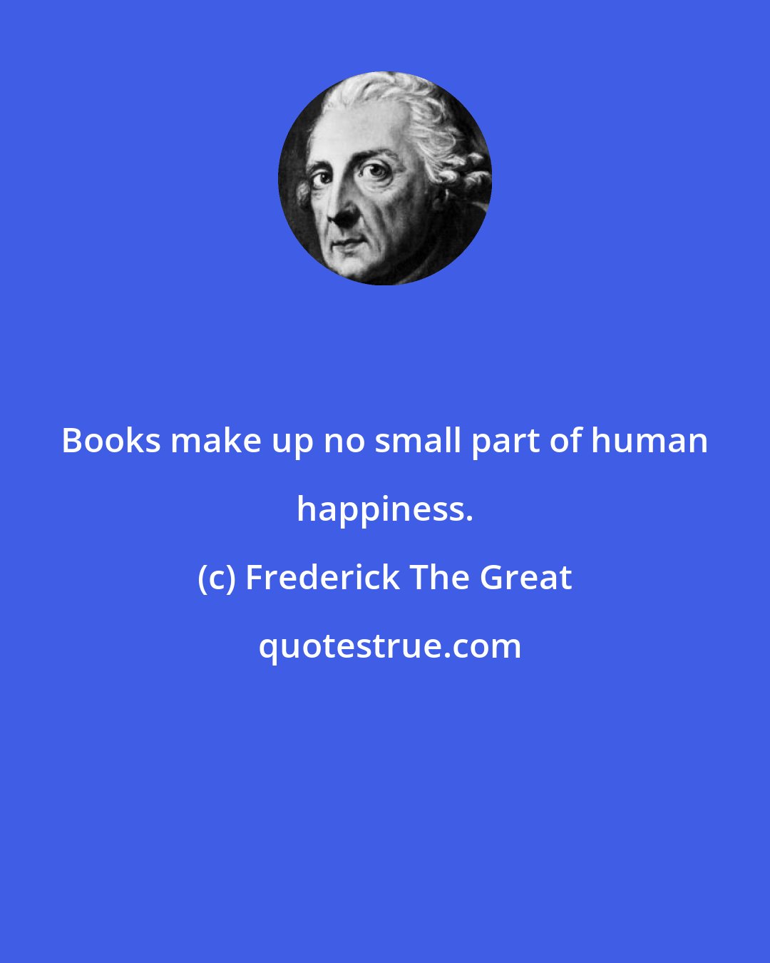 Frederick The Great: Books make up no small part of human happiness.