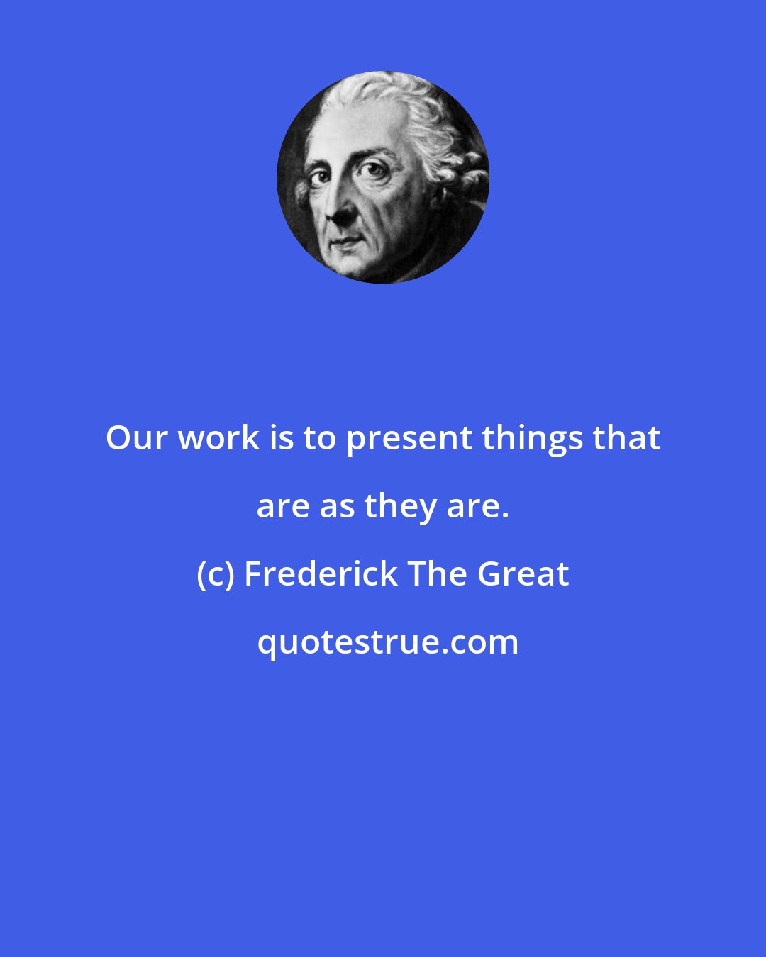 Frederick The Great: Our work is to present things that are as they are.