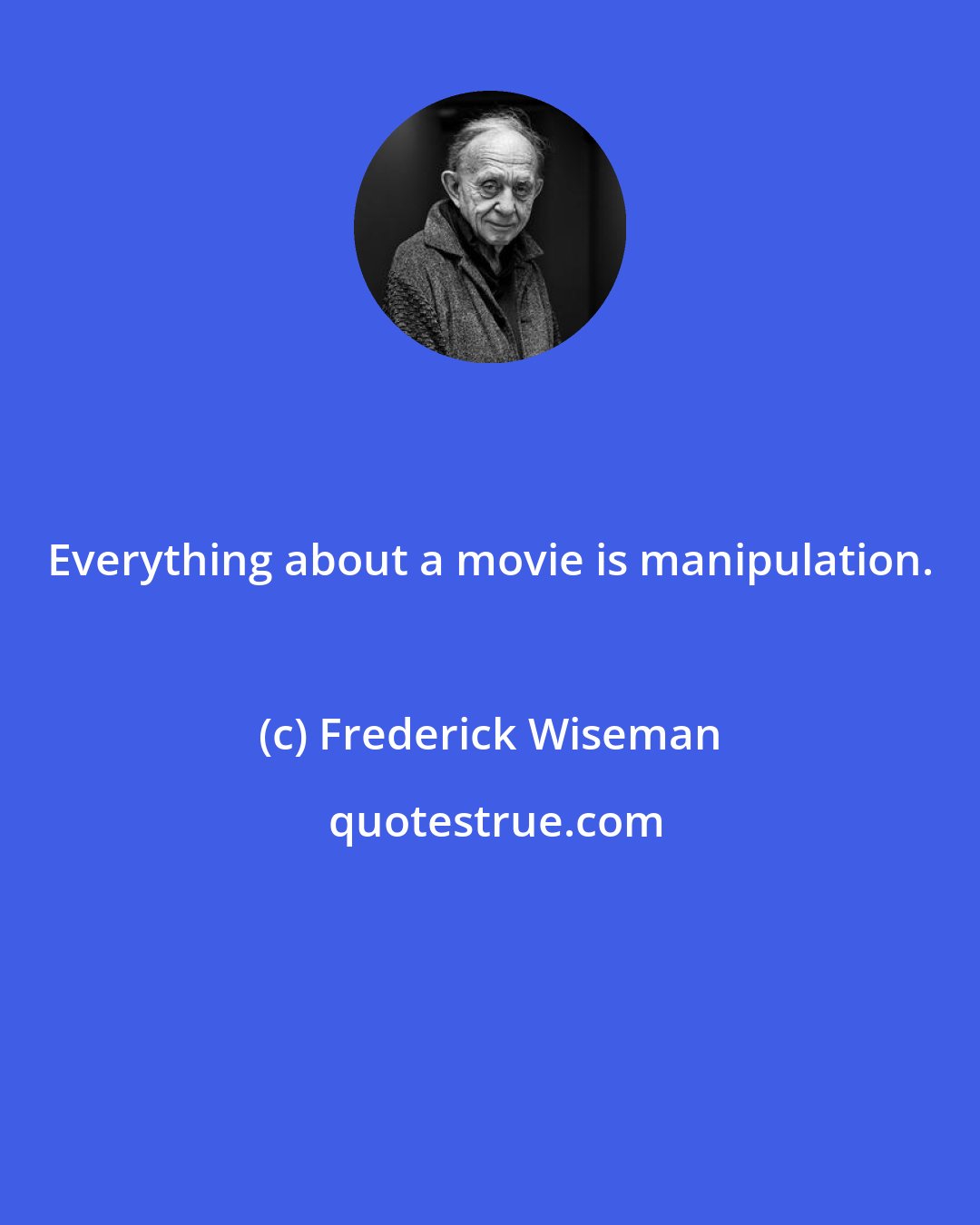 Frederick Wiseman: Everything about a movie is manipulation.