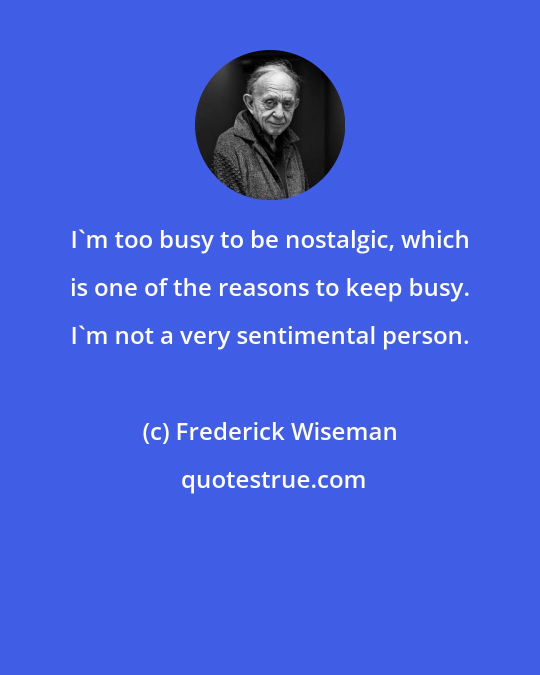 Frederick Wiseman: I'm too busy to be nostalgic, which is one of the reasons to keep busy. I'm not a very sentimental person.