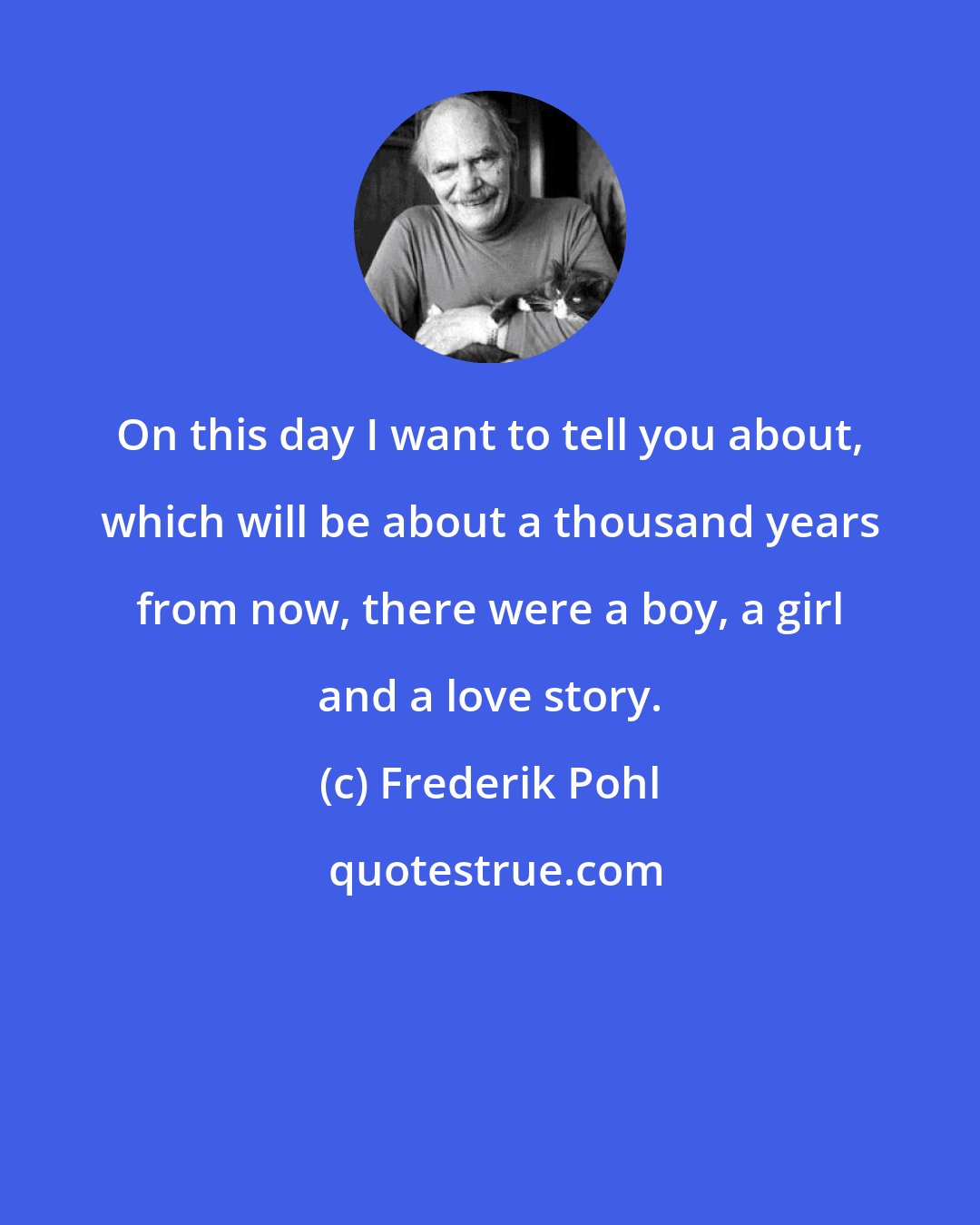 Frederik Pohl: On this day I want to tell you about, which will be about a thousand years from now, there were a boy, a girl and a love story.