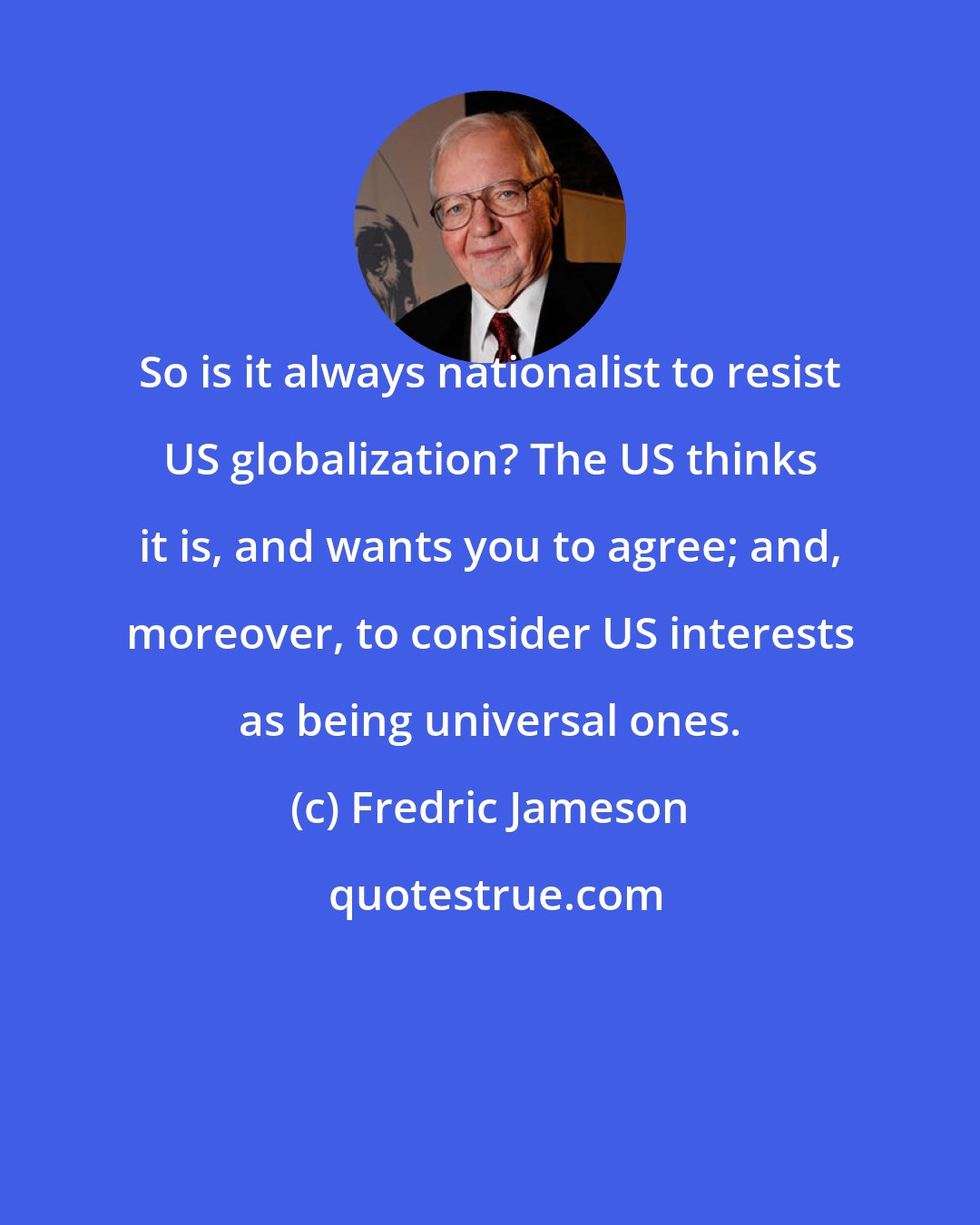 Fredric Jameson: So is it always nationalist to resist US globalization? The US thinks it is, and wants you to agree; and, moreover, to consider US interests as being universal ones.