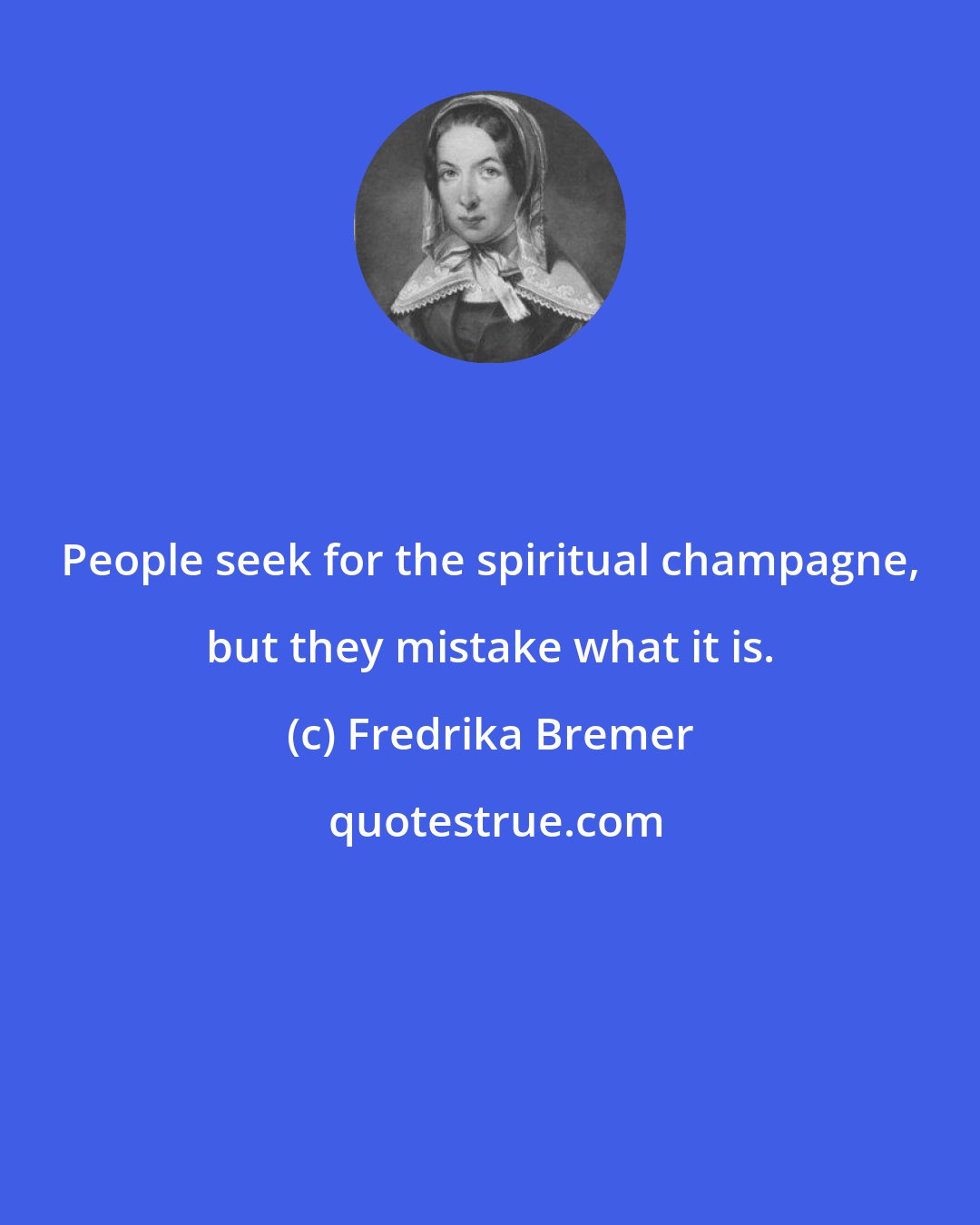 Fredrika Bremer: People seek for the spiritual champagne, but they mistake what it is.