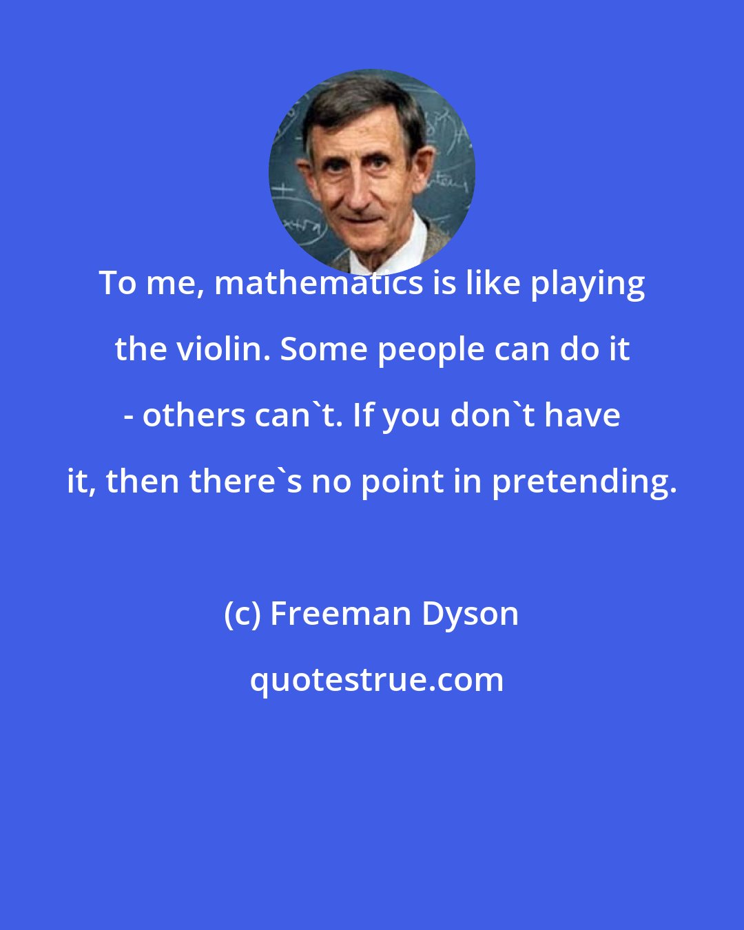 Freeman Dyson: To me, mathematics is like playing the violin. Some people can do it - others can't. If you don't have it, then there's no point in pretending.