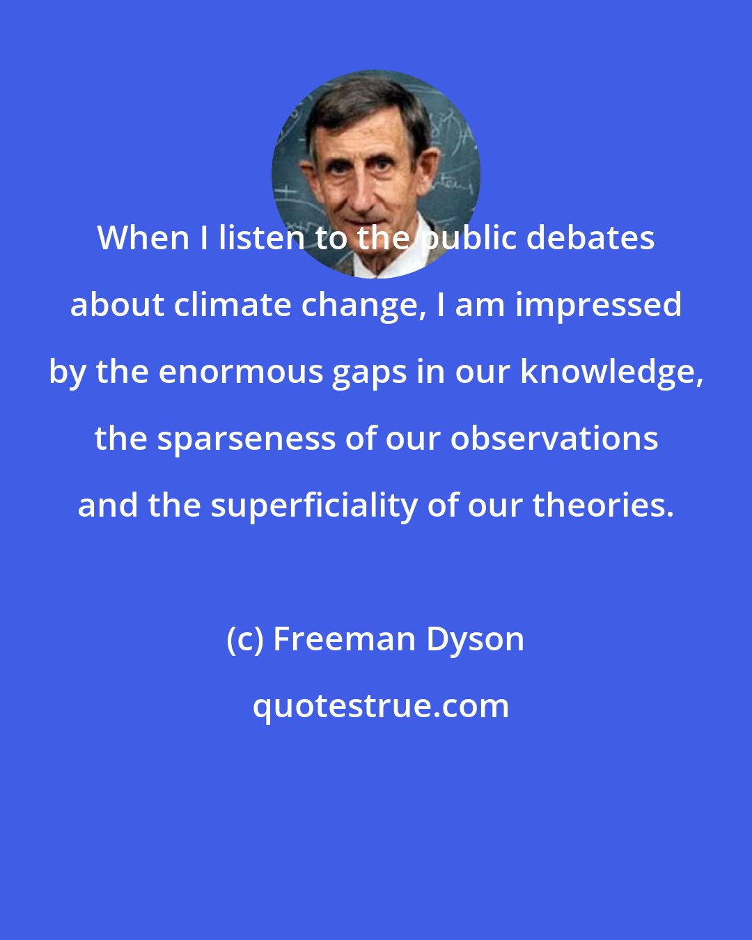 Freeman Dyson: When I listen to the public debates about climate change, I am impressed by the enormous gaps in our knowledge, the sparseness of our observations and the superficiality of our theories.