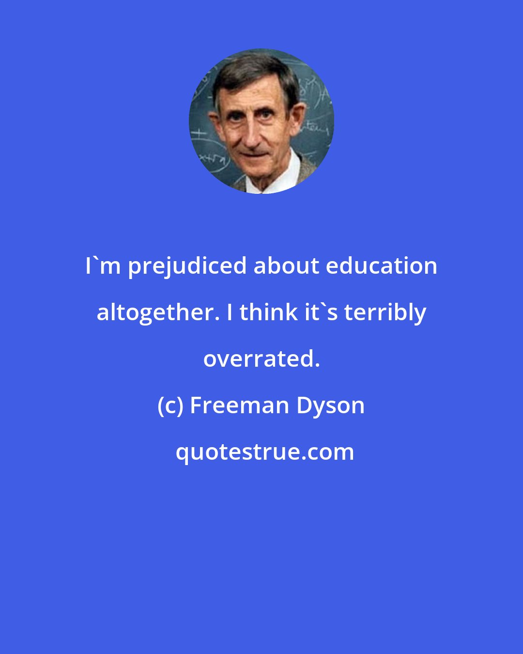 Freeman Dyson: I'm prejudiced about education altogether. I think it's terribly overrated.