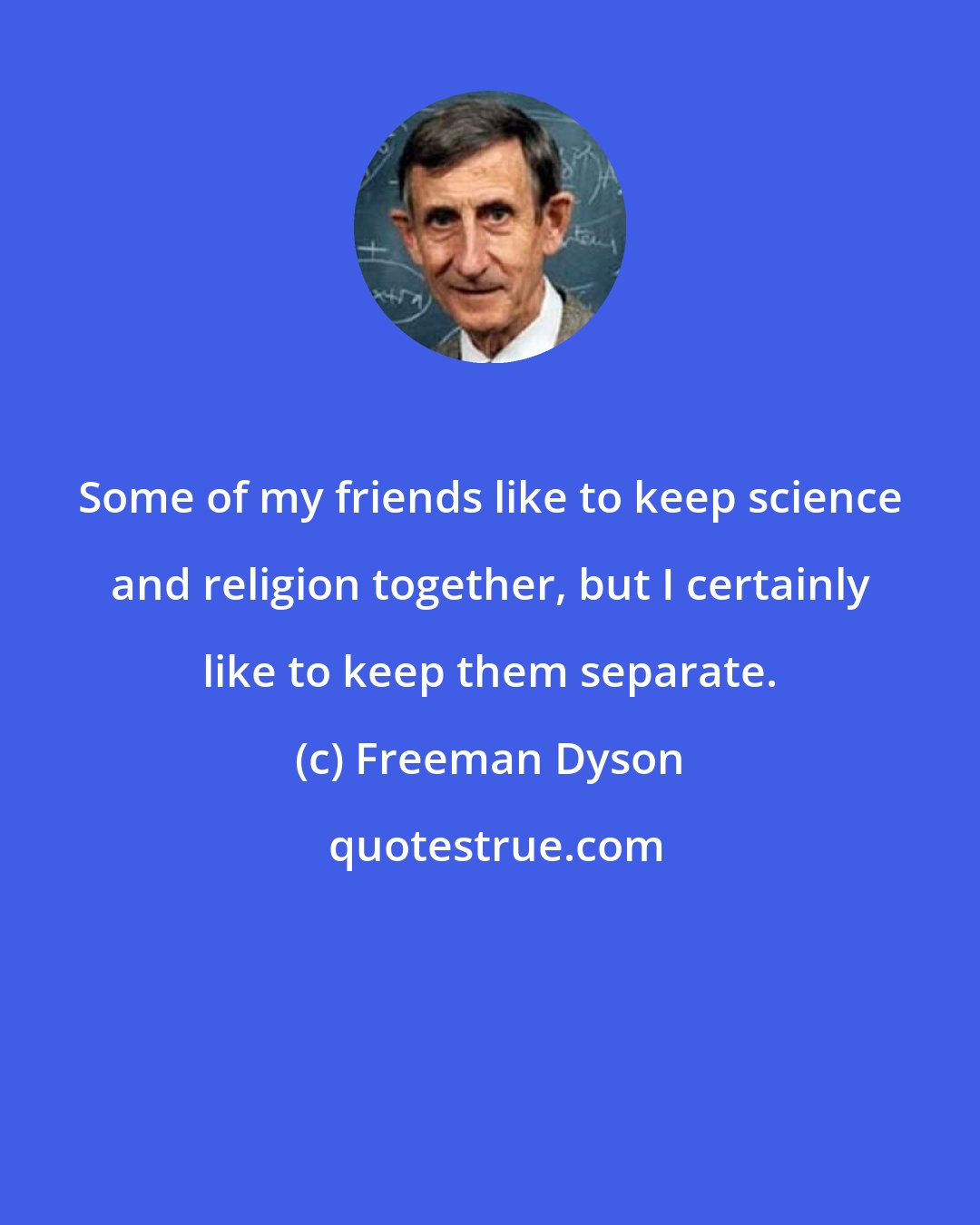 Freeman Dyson: Some of my friends like to keep science and religion together, but I certainly like to keep them separate.