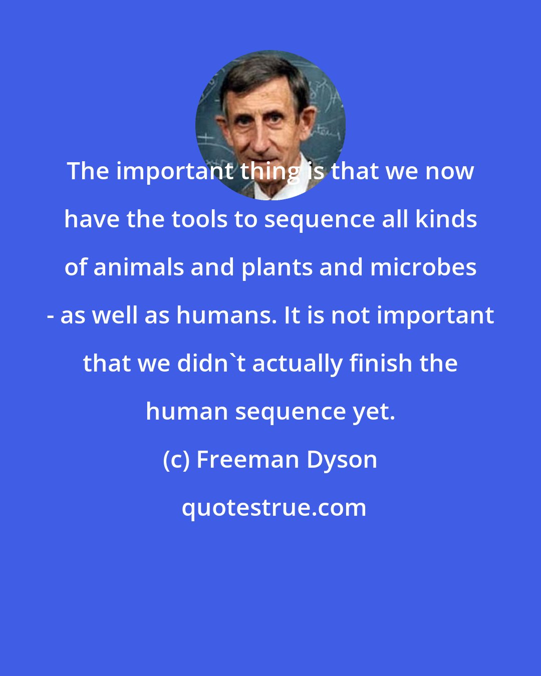 Freeman Dyson: The important thing is that we now have the tools to sequence all kinds of animals and plants and microbes - as well as humans. It is not important that we didn't actually finish the human sequence yet.