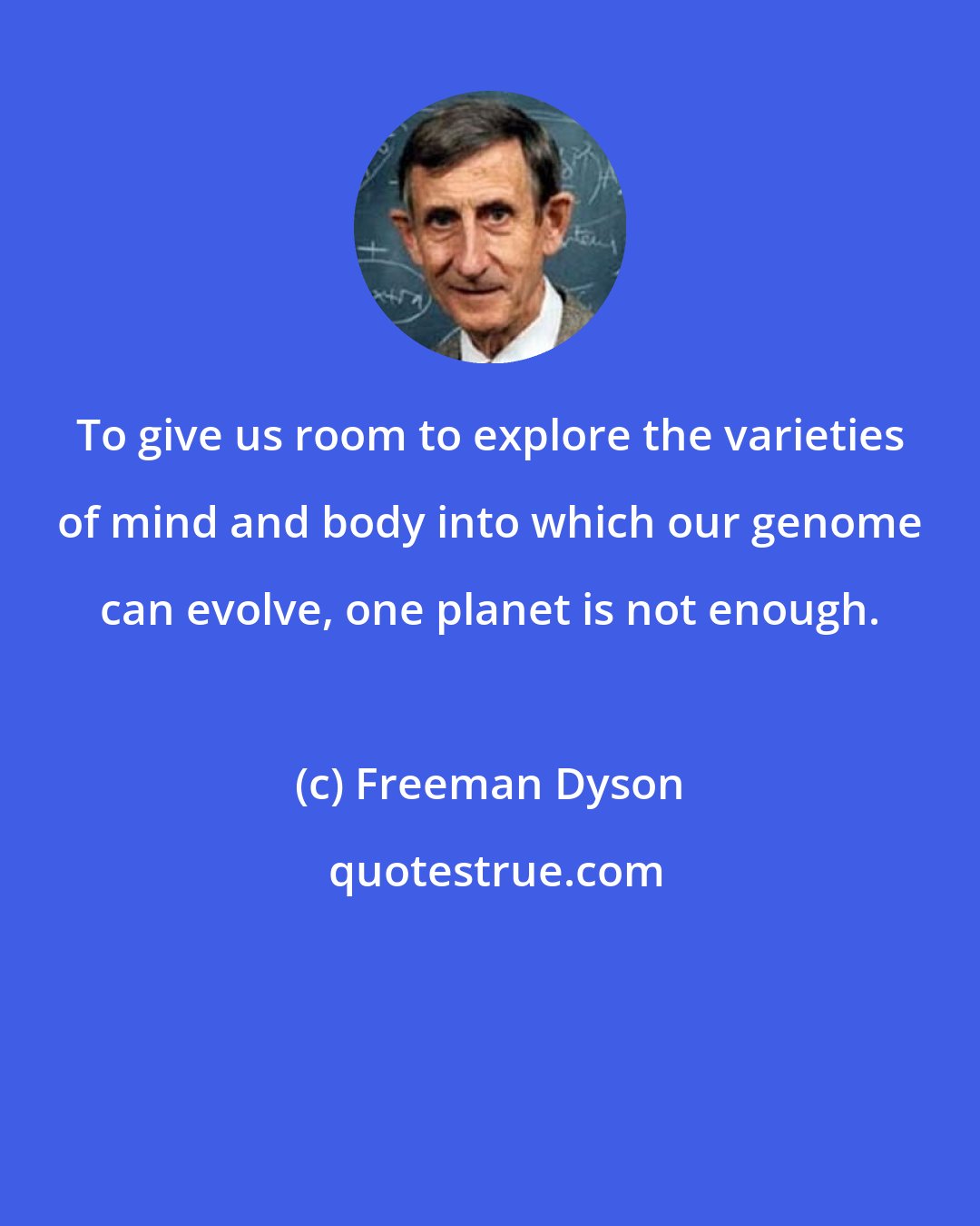 Freeman Dyson: To give us room to explore the varieties of mind and body into which our genome can evolve, one planet is not enough.