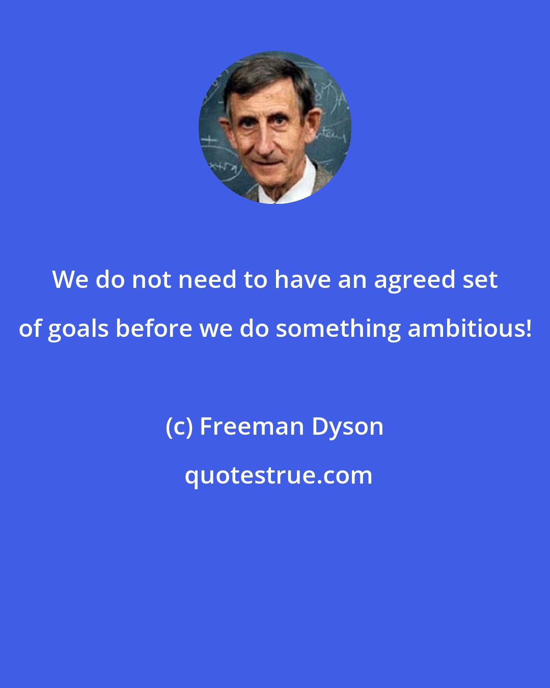 Freeman Dyson: We do not need to have an agreed set of goals before we do something ambitious!