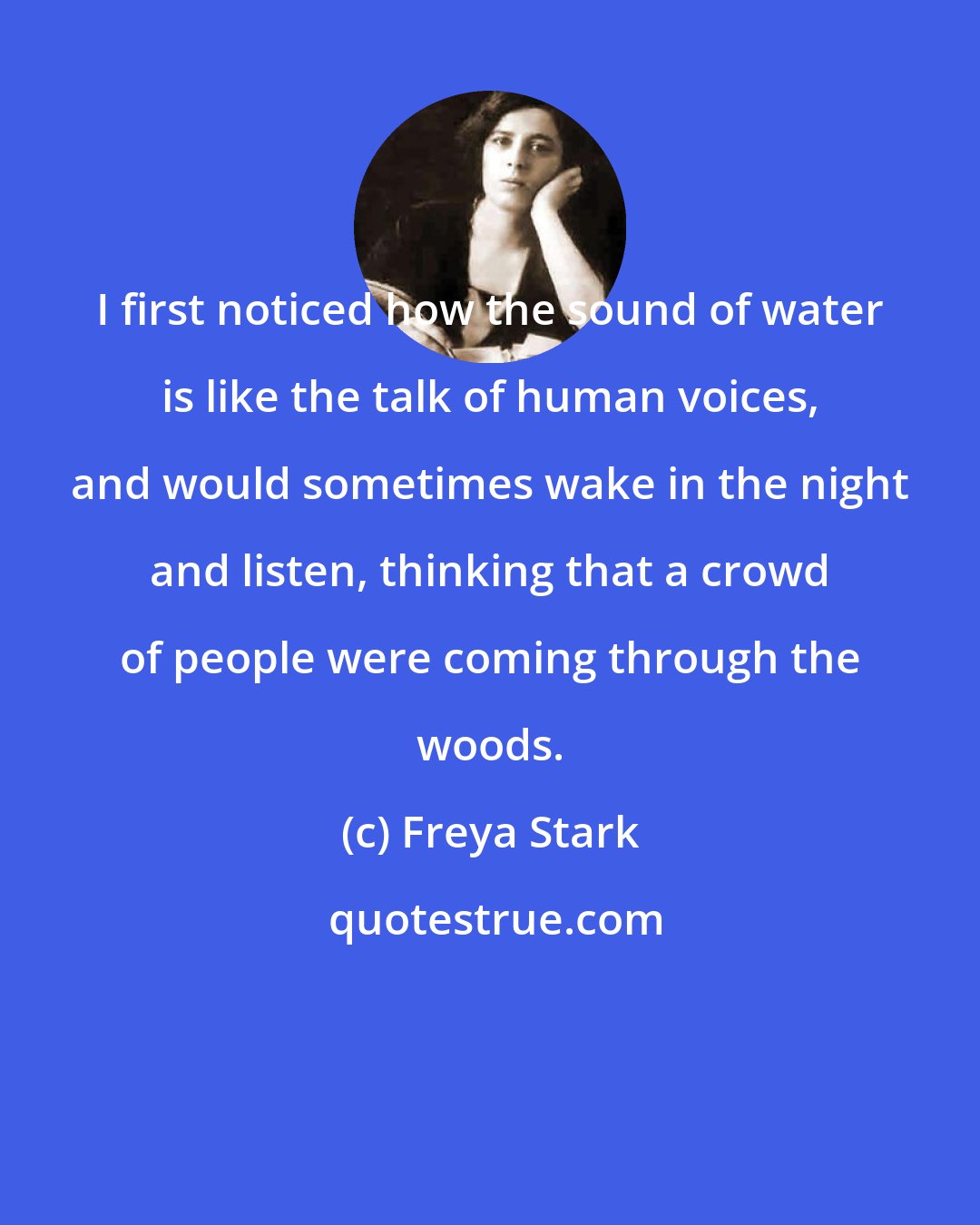 Freya Stark: I first noticed how the sound of water is like the talk of human voices, and would sometimes wake in the night and listen, thinking that a crowd of people were coming through the woods.