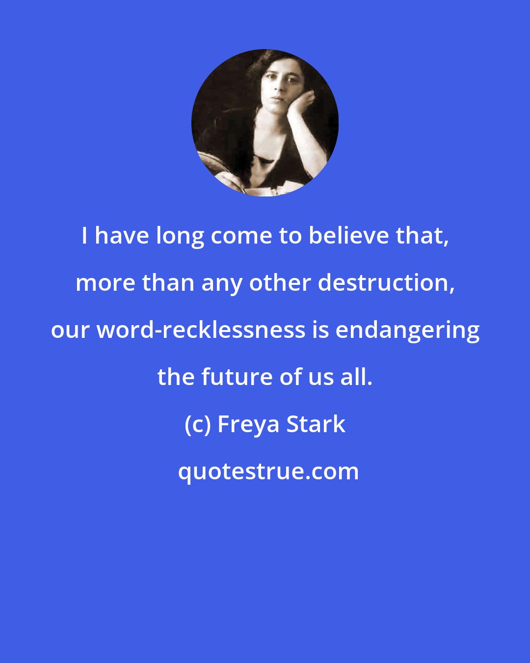 Freya Stark: I have long come to believe that, more than any other destruction, our word-recklessness is endangering the future of us all.