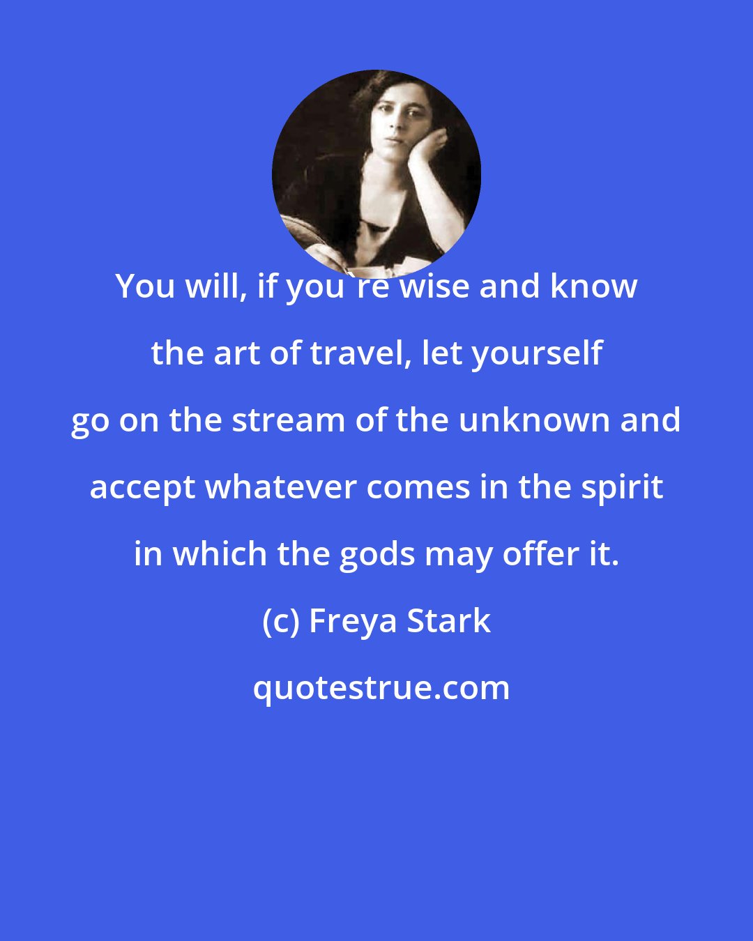 Freya Stark: You will, if you're wise and know the art of travel, let yourself go on the stream of the unknown and accept whatever comes in the spirit in which the gods may offer it.