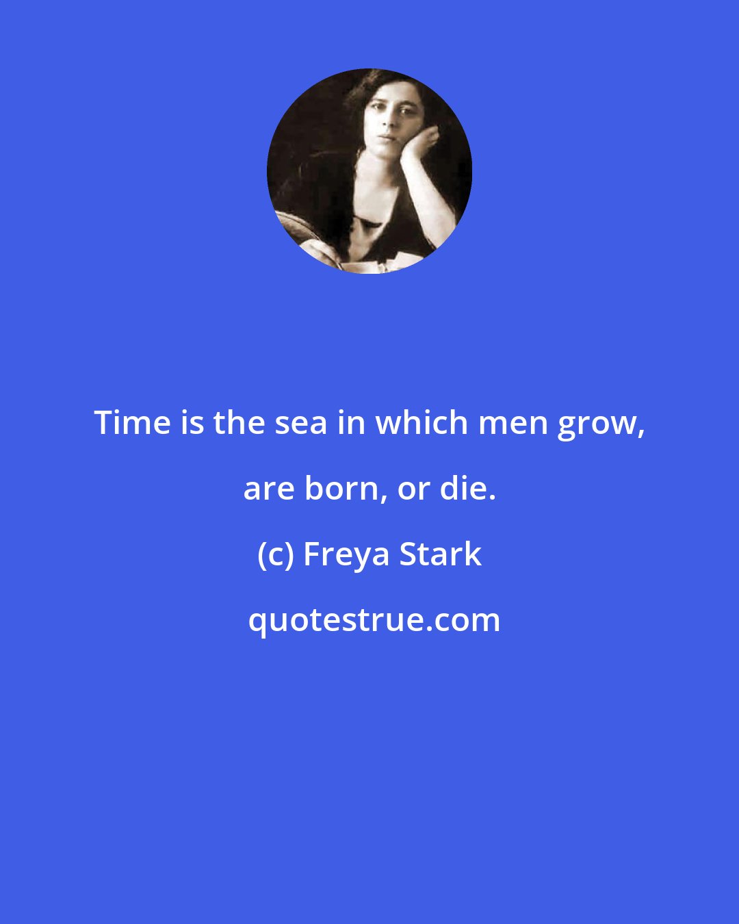 Freya Stark: Time is the sea in which men grow, are born, or die.