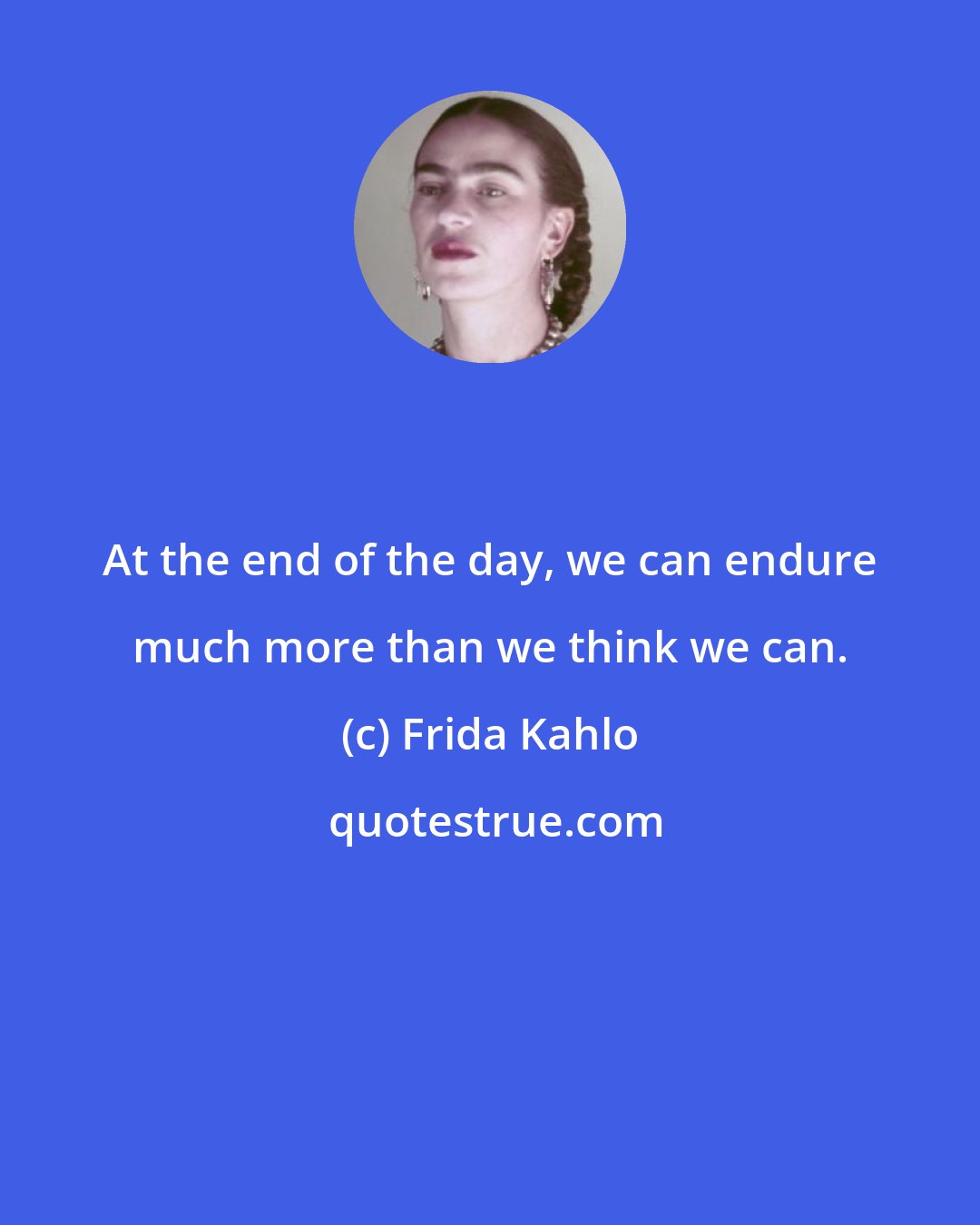 Frida Kahlo: At the end of the day, we can endure much more than we think we can.