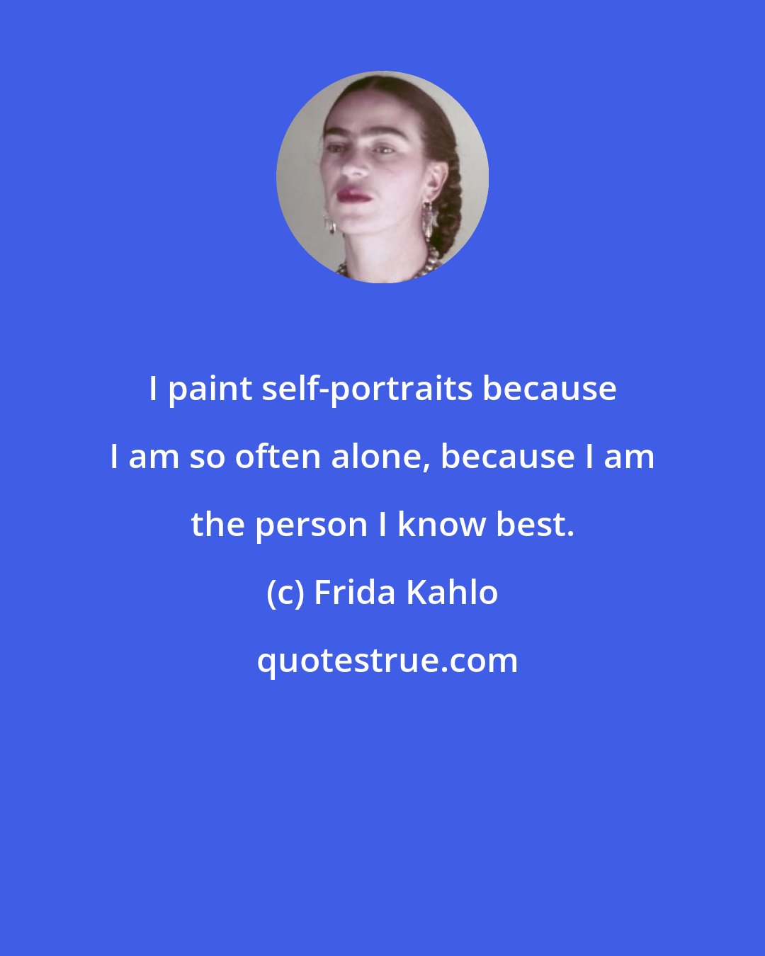 Frida Kahlo: I paint self-portraits because I am so often alone, because I am the person I know best.