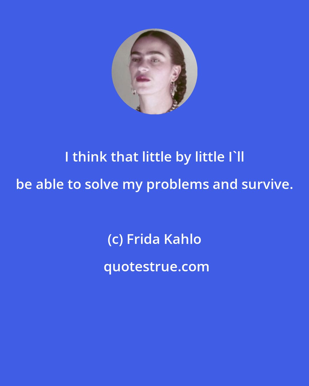 Frida Kahlo: I think that little by little I'll be able to solve my problems and survive.