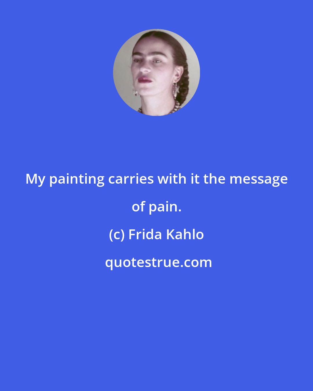 Frida Kahlo: My painting carries with it the message of pain.