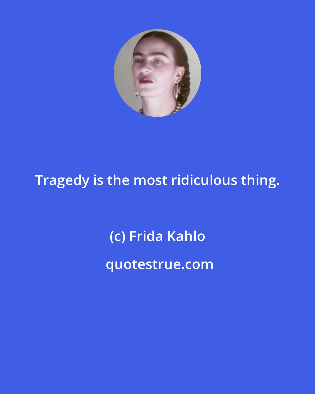 Frida Kahlo: Tragedy is the most ridiculous thing.