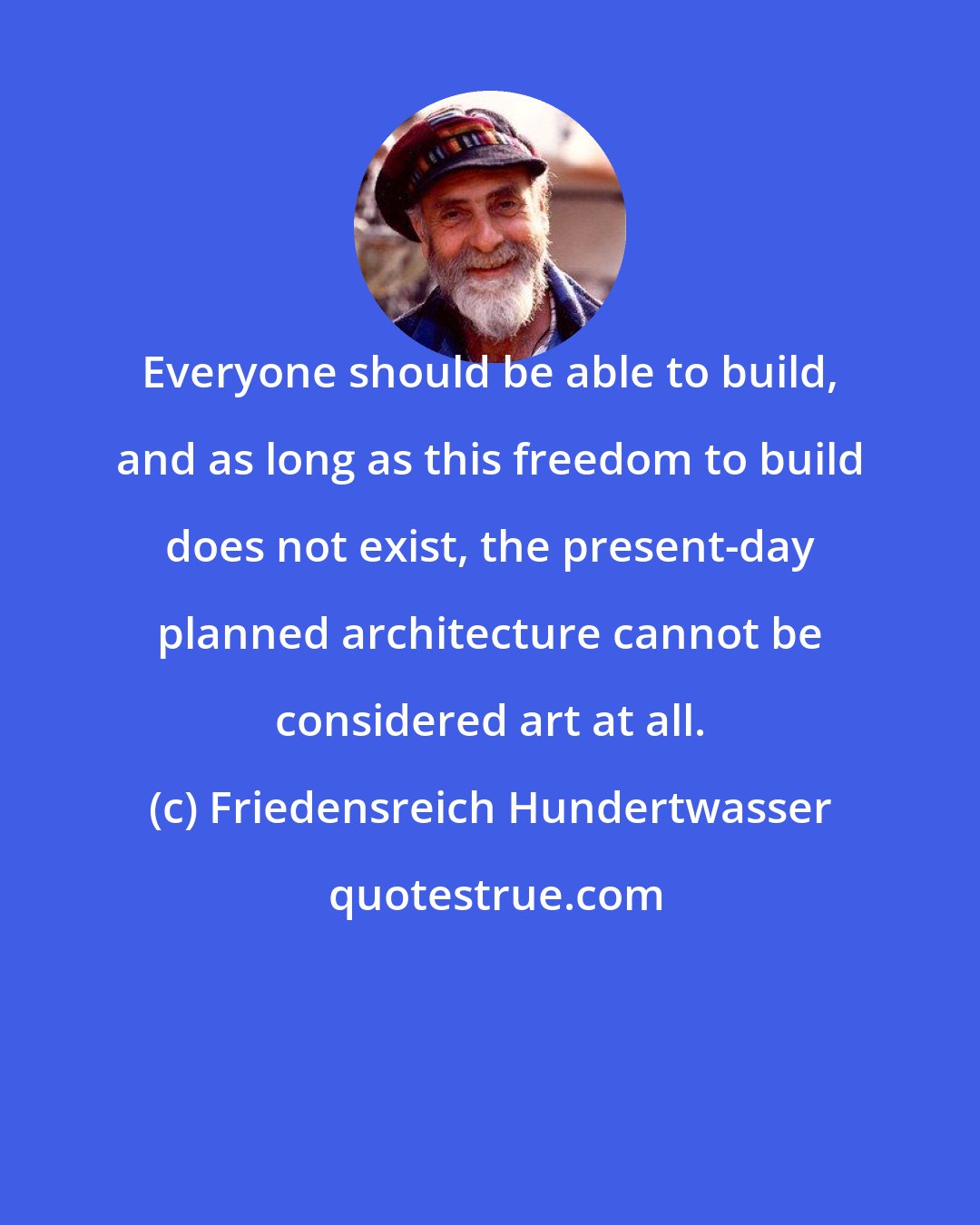 Friedensreich Hundertwasser: Everyone should be able to build, and as long as this freedom to build does not exist, the present-day planned architecture cannot be considered art at all.