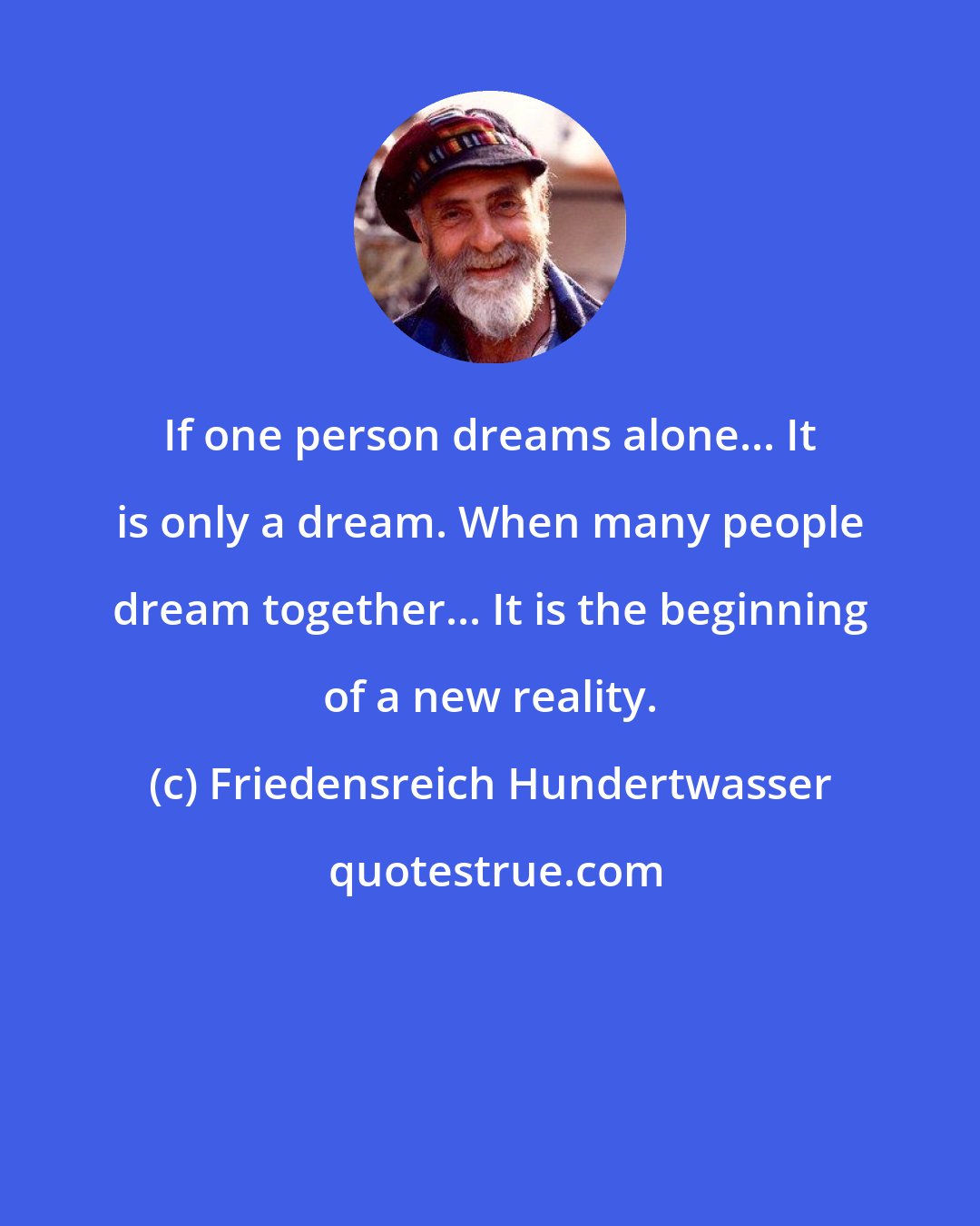 Friedensreich Hundertwasser: If one person dreams alone... It is only a dream. When many people dream together... It is the beginning of a new reality.