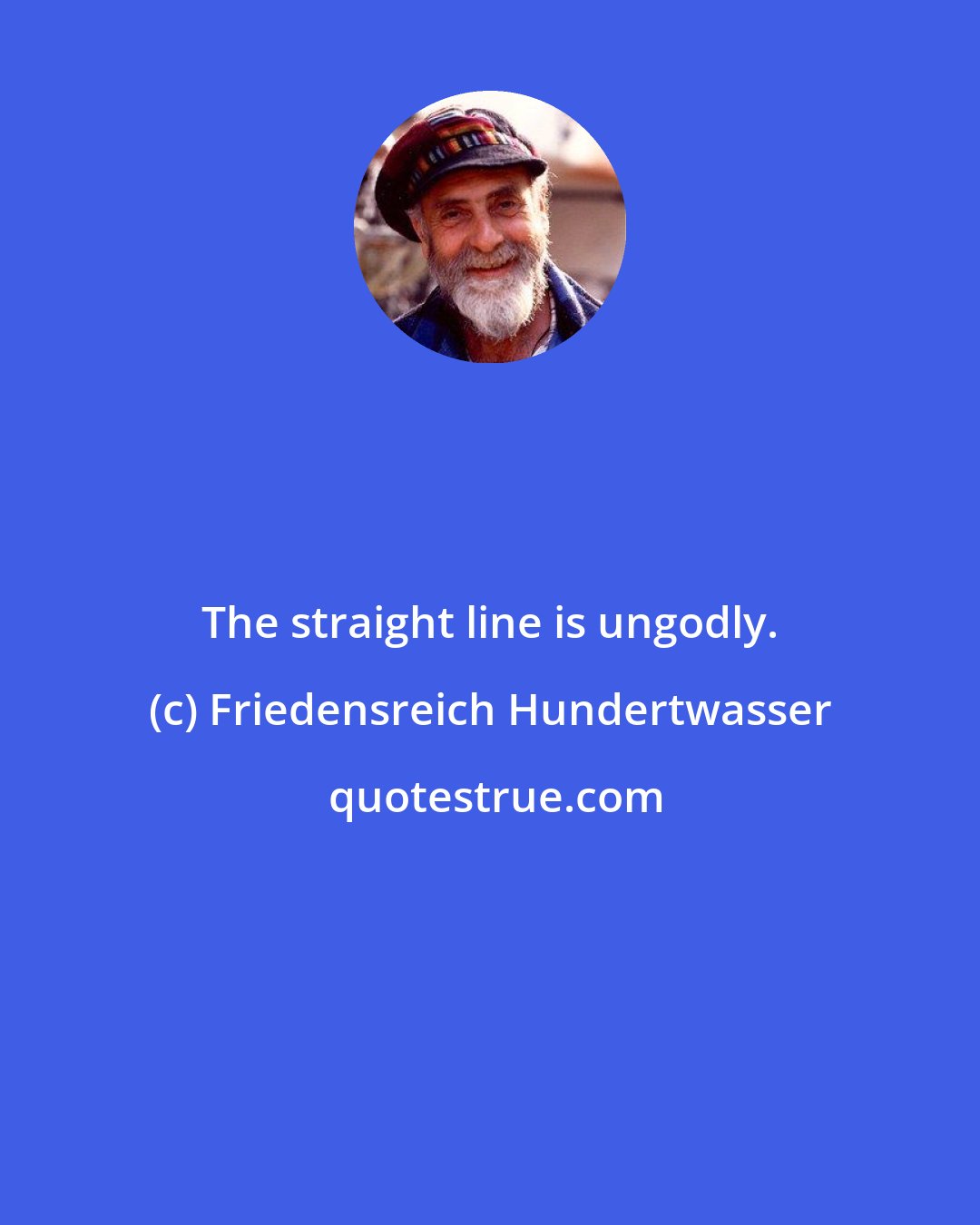 Friedensreich Hundertwasser: The straight line is ungodly.