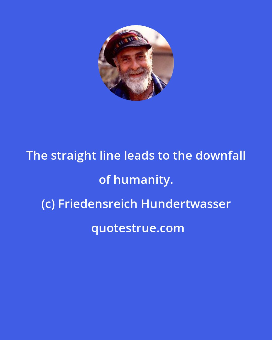 Friedensreich Hundertwasser: The straight line leads to the downfall of humanity.