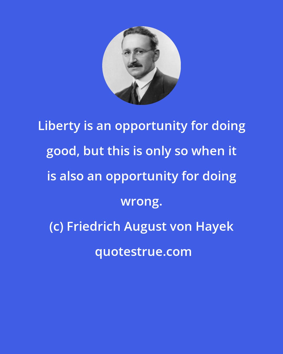 Friedrich August von Hayek: Liberty is an opportunity for doing good, but this is only so when it is also an opportunity for doing wrong.