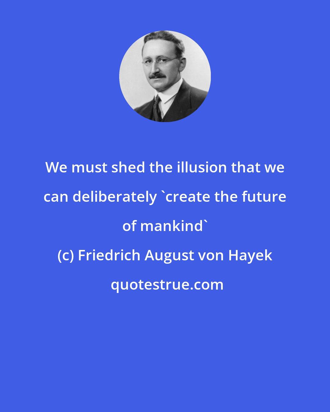 Friedrich August von Hayek: We must shed the illusion that we can deliberately 'create the future of mankind'