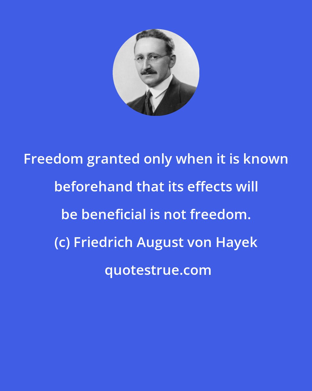 Friedrich August von Hayek: Freedom granted only when it is known beforehand that its effects will be beneficial is not freedom.