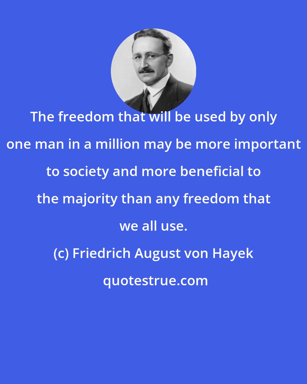 Friedrich August von Hayek: The freedom that will be used by only one man in a million may be more important to society and more beneficial to the majority than any freedom that we all use.