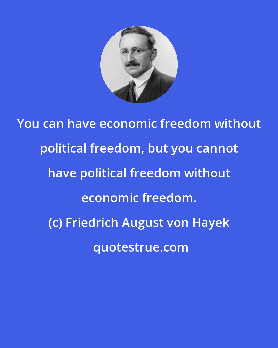 Friedrich August von Hayek: You can have economic freedom without political freedom, but you cannot have political freedom without economic freedom.