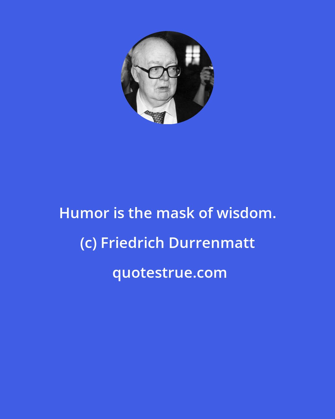 Friedrich Durrenmatt: Humor is the mask of wisdom.