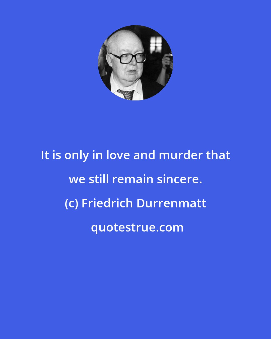 Friedrich Durrenmatt: It is only in love and murder that we still remain sincere.