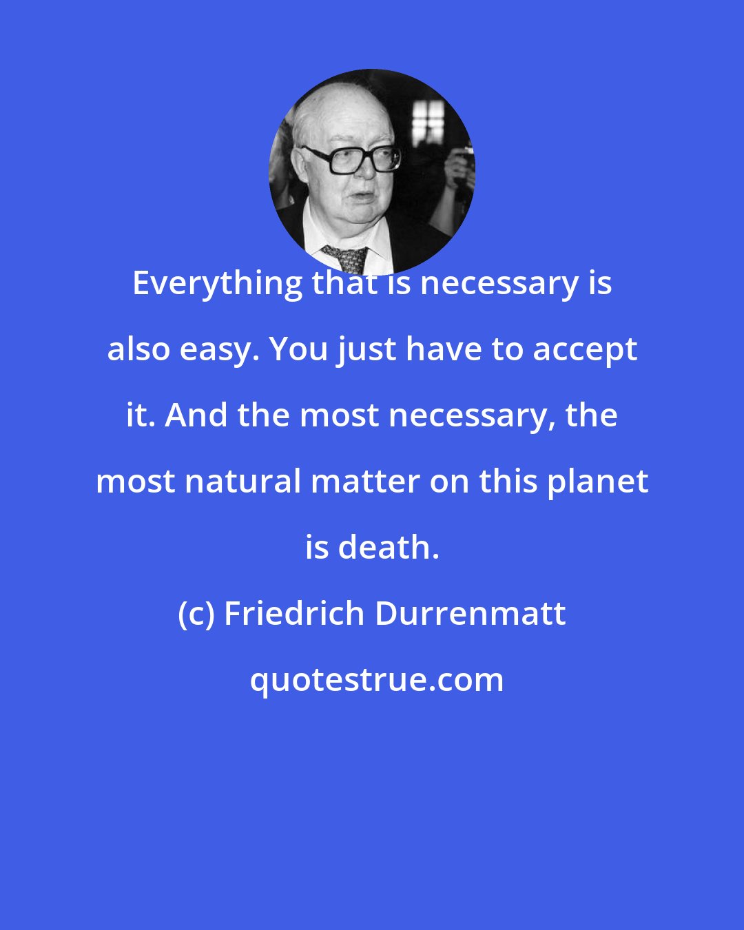 Friedrich Durrenmatt: Everything that is necessary is also easy. You just have to accept it. And the most necessary, the most natural matter on this planet is death.