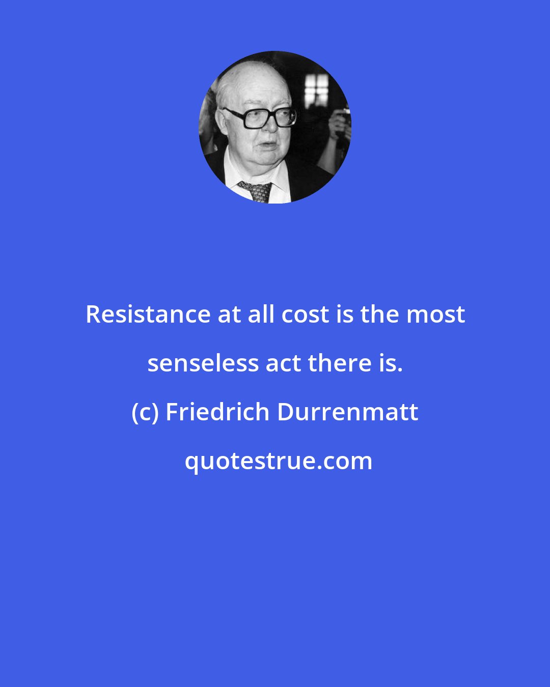 Friedrich Durrenmatt: Resistance at all cost is the most senseless act there is.