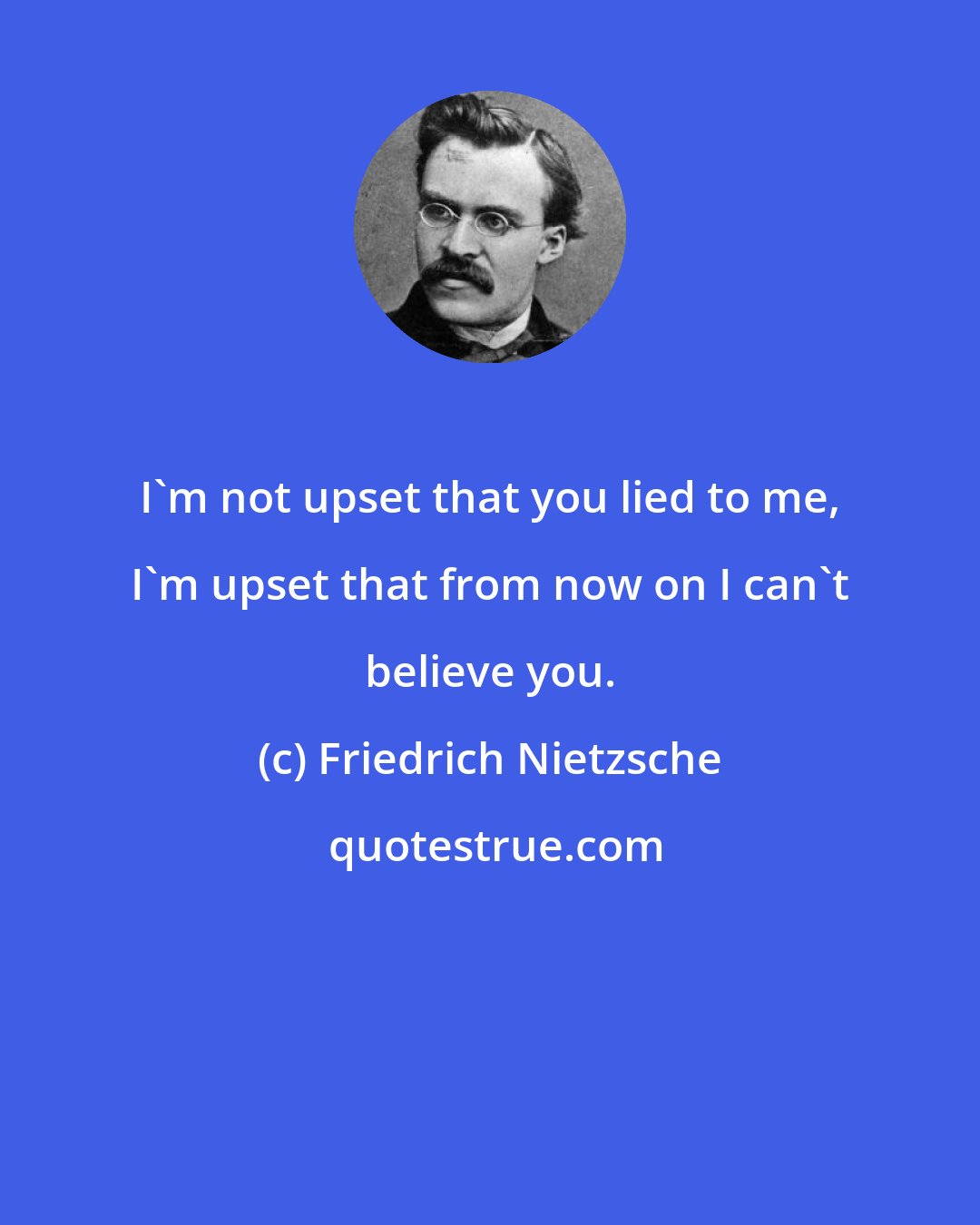 Friedrich Nietzsche: I'm not upset that you lied to me, I'm upset that from now on I can't believe you.